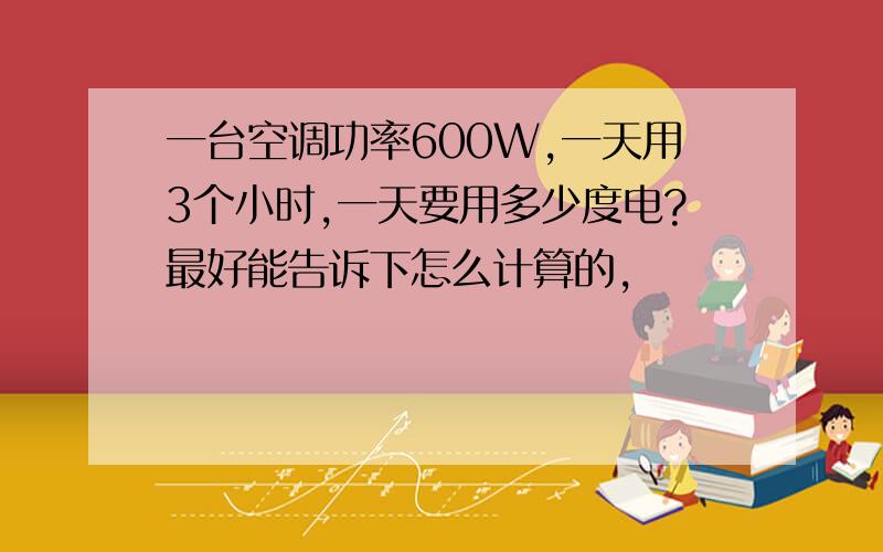 一台空调功率600W,一天用3个小时,一天要用多少度电?最好能告诉下怎么计算的,