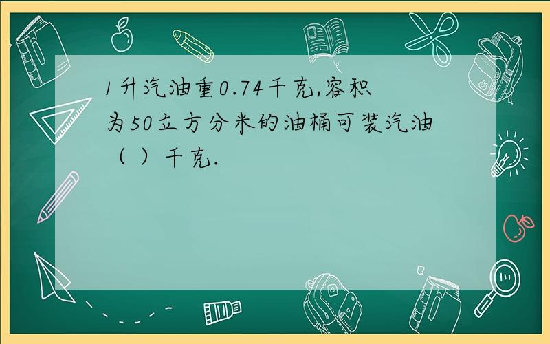 1升汽油重0.74千克,容积为50立方分米的油桶可装汽油（ ）千克.