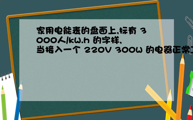 家用电能表的盘面上,标有 3000人/kW.h 的字样,当接入一个 220V 300W 的电器正常工作时1分钟哪电能表的转盘转（）转A 0.25B 5 C 15D 30