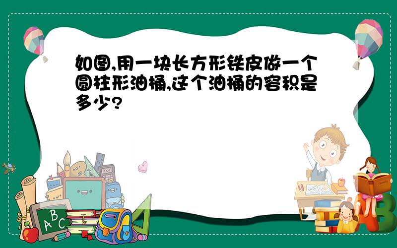 如图,用一块长方形铁皮做一个圆柱形油桶,这个油桶的容积是多少?