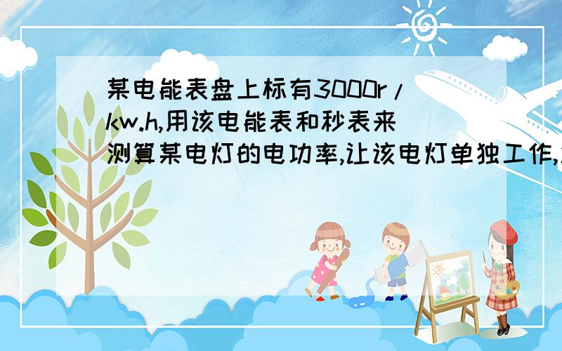 某电能表盘上标有3000r/kw.h,用该电能表和秒表来测算某电灯的电功率,让该电灯单独工作,发现电能表的转盘转过15r用了3min,求：（1）电灯消耗的电能是多少?（2）电灯的电功率的大小