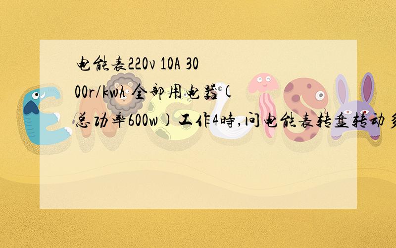 电能表220v 10A 3000r/kwh 全部用电器(总功率600w)工作4时,问电能表转盘转动多少圈 |