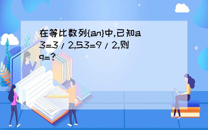 在等比数列{an}中,已知a3=3/2,S3=9/2,则q=?