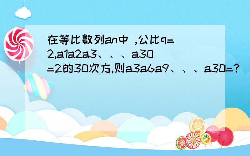 在等比数列an中 ,公比q=2,a1a2a3、、、a30=2的30次方,则a3a6a9、、、a30=?