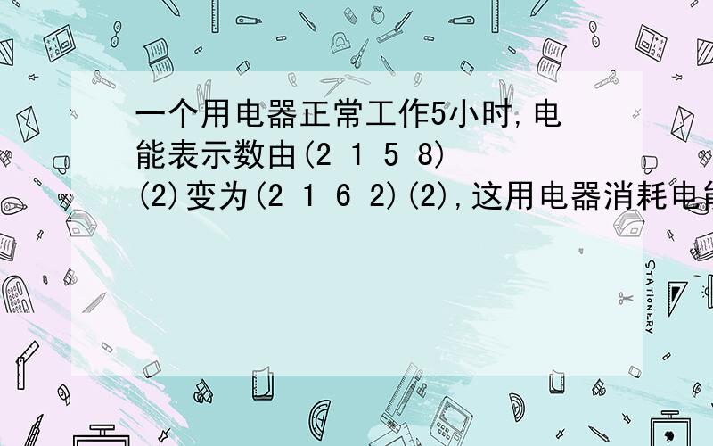 一个用电器正常工作5小时,电能表示数由(2 1 5 8)(2)变为(2 1 6 2)(2),这用电器消耗电能_度额定功率是_瓦