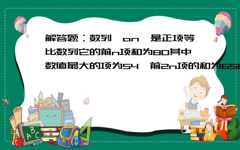 解答题：数列｛an｝是正项等比数列它的前n项和为80其中数值最大的项为54,前2n项的和为6560求它100项的和