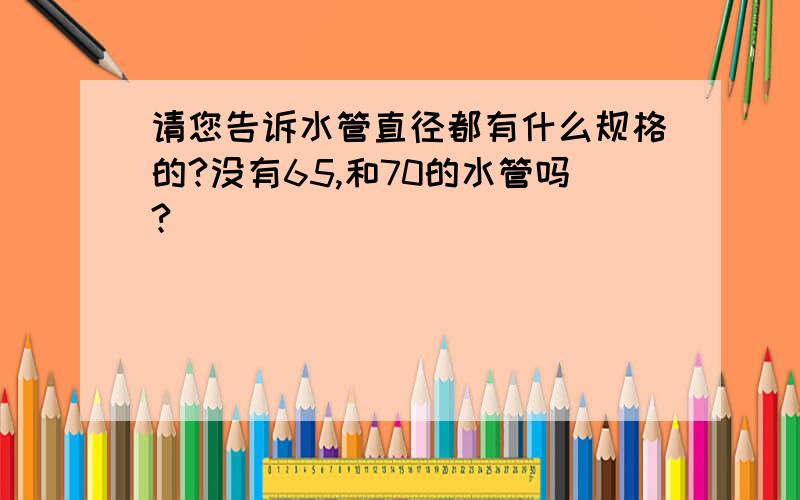 请您告诉水管直径都有什么规格的?没有65,和70的水管吗?