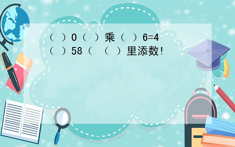 （ ）0（ ）乘（ ）6=4（ ）58（ （ ）里添数!