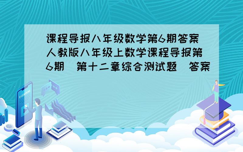 课程导报八年级数学第6期答案人教版八年级上数学课程导报第6期（第十二章综合测试题）答案