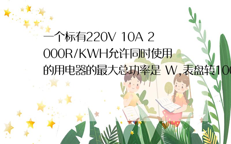 一个标有220V 10A 2000R/KWH允许同时使用的用电器的最大总功率是 W,表盘转100转消耗的电能是 KWH= J