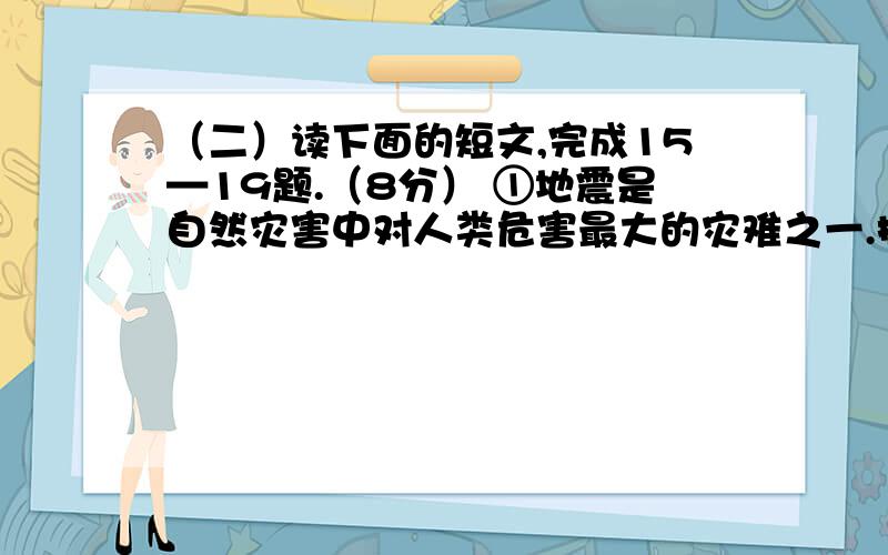 （二）读下面的短文,完成15—19题.（8分） ①地震是自然灾害中对人类危害最大的灾难之一.据不完（二）读下面的短文,完成15—19题.（8分）①地震是自然灾害中对人类危害最大的灾难之一.