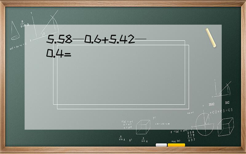 5.58—0.6+5.42—0.4=