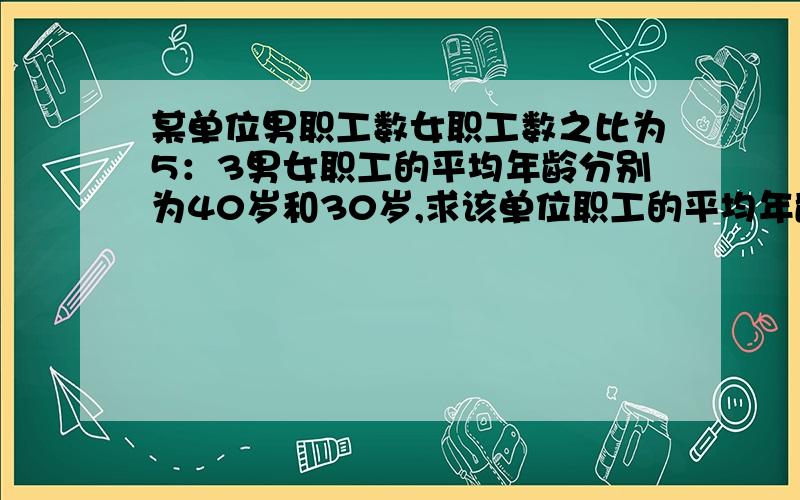 某单位男职工数女职工数之比为5：3男女职工的平均年龄分别为40岁和30岁,求该单位职工的平均年龄