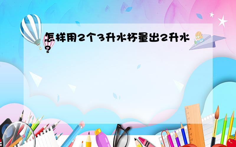 怎样用2个3升水杯量出2升水?