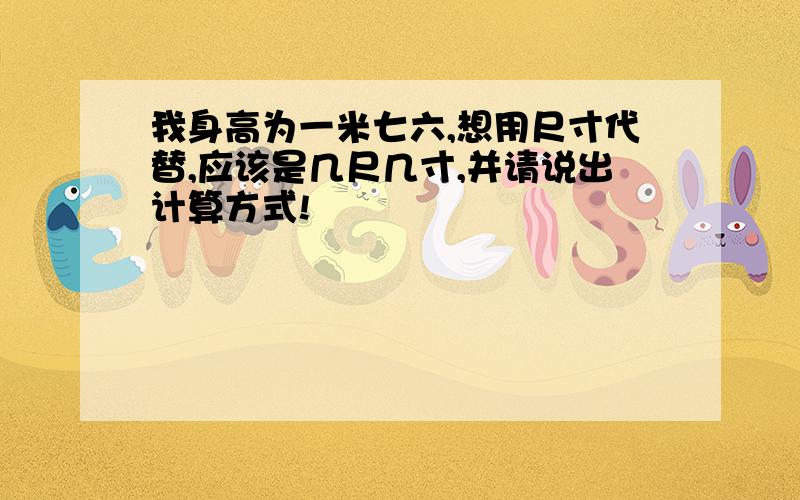 我身高为一米七六,想用尺寸代替,应该是几尺几寸,并请说出计算方式!