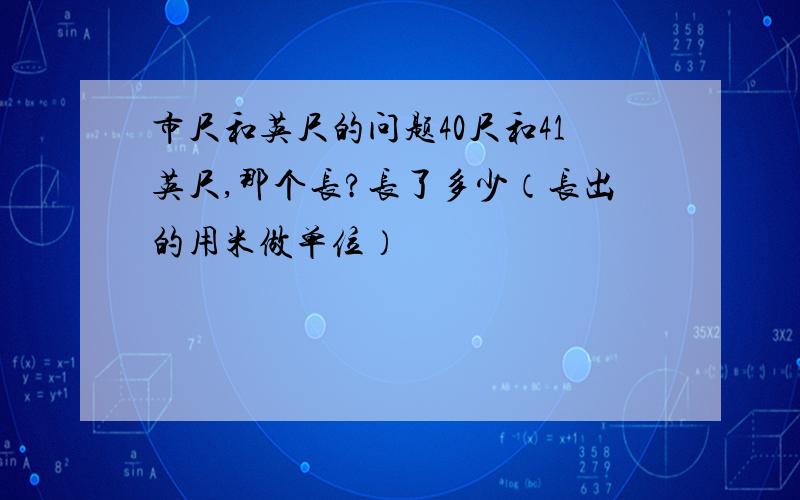 市尺和英尺的问题40尺和41英尺,那个长?长了多少（长出的用米做单位）