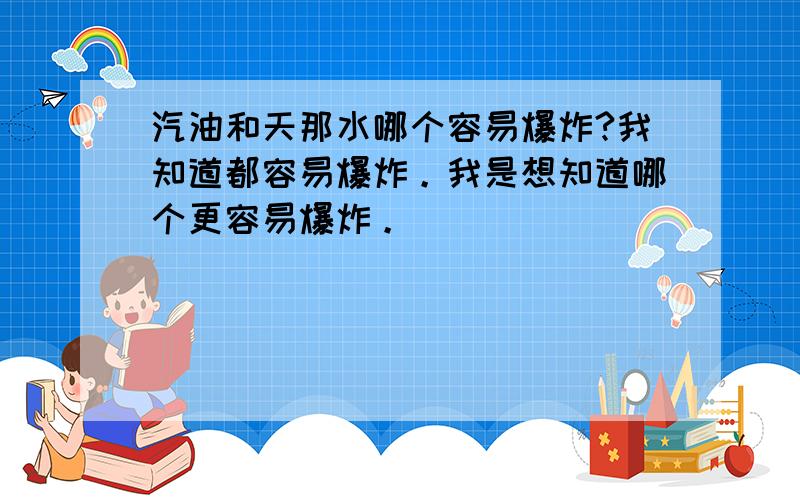 汽油和天那水哪个容易爆炸?我知道都容易爆炸。我是想知道哪个更容易爆炸。