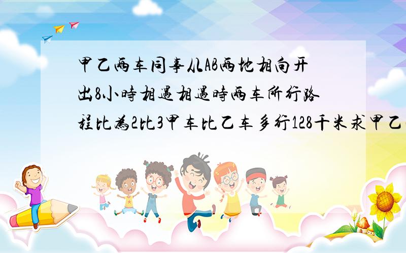 甲乙两车同事从AB两地相向开出8小时相遇相遇时两车所行路程比为2比3甲车比乙车多行128千米求甲乙两车每小时各行多少千米