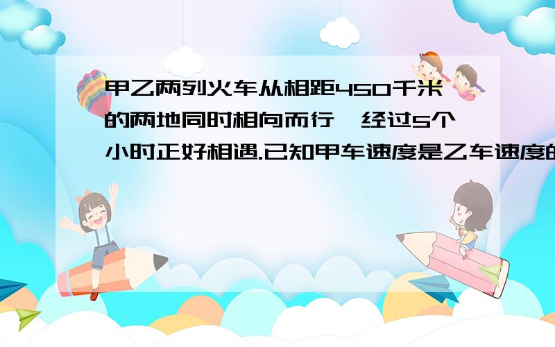 甲乙两列火车从相距450千米的两地同时相向而行,经过5个小时正好相遇.已知甲车速度是乙车速度的1.5倍,求甲车的速度?