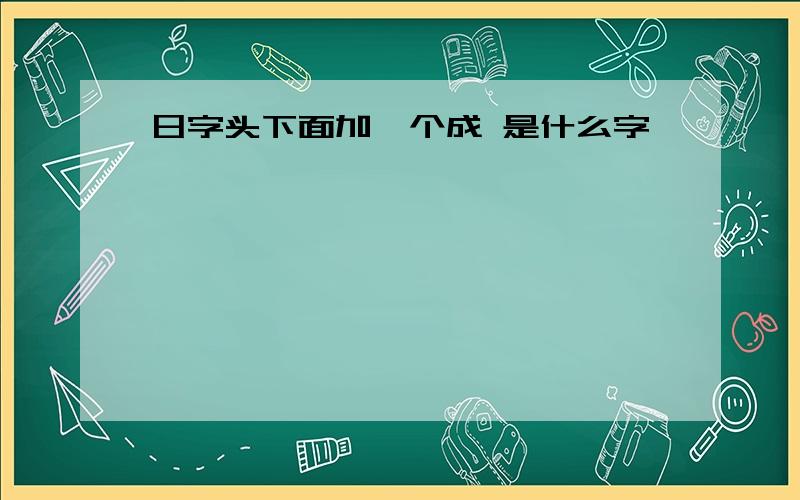 日字头下面加一个成 是什么字