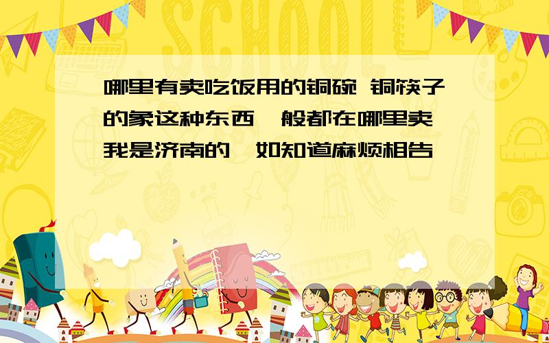 哪里有卖吃饭用的铜碗 铜筷子的象这种东西一般都在哪里卖,我是济南的,如知道麻烦相告,