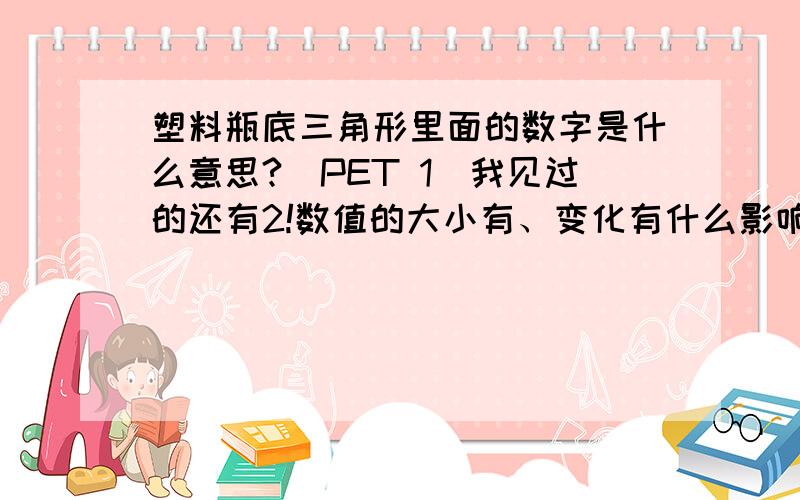 塑料瓶底三角形里面的数字是什么意思?（PET 1）我见过的还有2!数值的大小有、变化有什么影响吗?