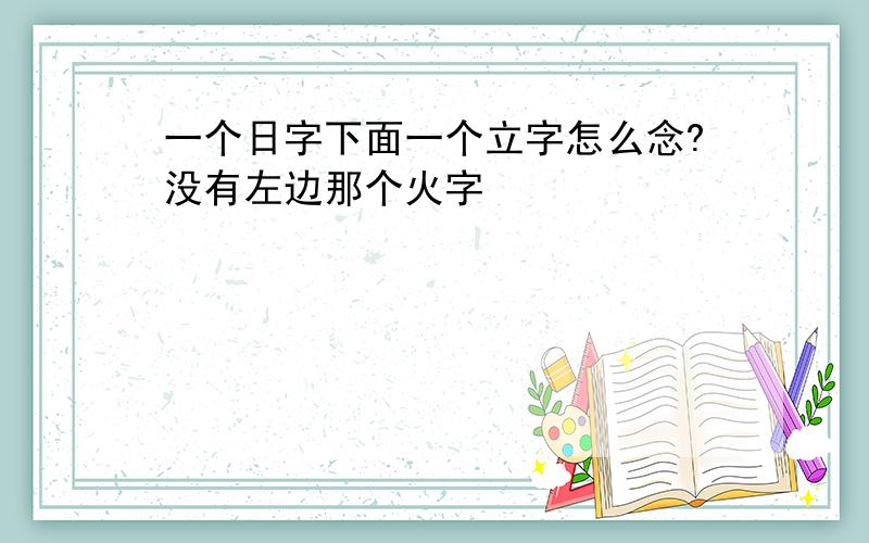 一个日字下面一个立字怎么念?没有左边那个火字