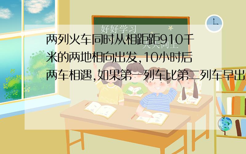 两列火车同时从相距距910千米的两地相向出发,10小时后两车相遇,如果第一列车比第二列车早出发4小时20分,则在第二列火车出发8小时后两车相遇,求两列火车的速度.（一元一次方程解）