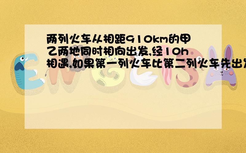 两列火车从相距910km的甲乙两地同时相向出发,经10h相遇,如果第一列火车比第二列火车先出发4小时20分,那么第二列火车出发8h后相遇,问两列火车的速度分别是多少?用2元1次方程组解