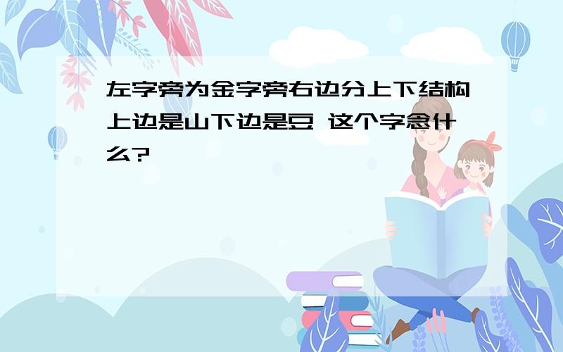 左字旁为金字旁右边分上下结构上边是山下边是豆 这个字念什么?