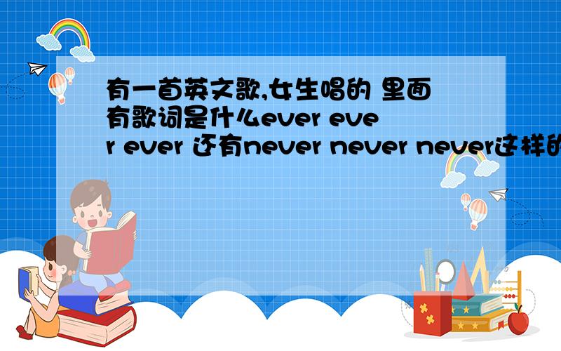 有一首英文歌,女生唱的 里面有歌词是什么ever ever ever 还有never never never这样的.