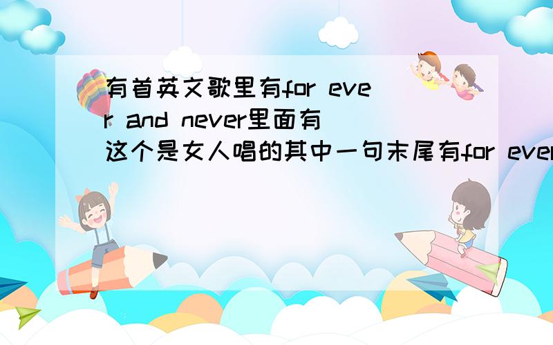 有首英文歌里有for ever and never里面有这个是女人唱的其中一句末尾有for ever and never 这个重复好多遍的男女都有 是首合唱的这首歌挺长的 我是在视频里听到的!非常有激情~我在这个视频里听