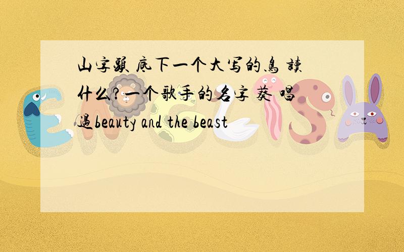 山字头 底下一个大写的鸟 读什么?一个歌手的名字 葵 唱过beauty and the beast