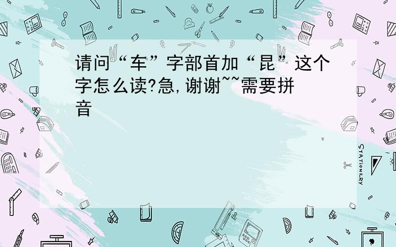 请问“车”字部首加“昆”这个字怎么读?急,谢谢~~需要拼音