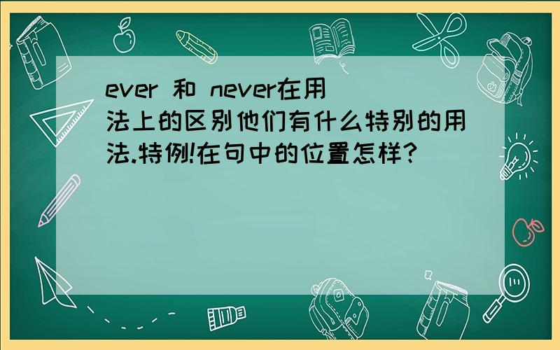 ever 和 never在用法上的区别他们有什么特别的用法.特例!在句中的位置怎样?