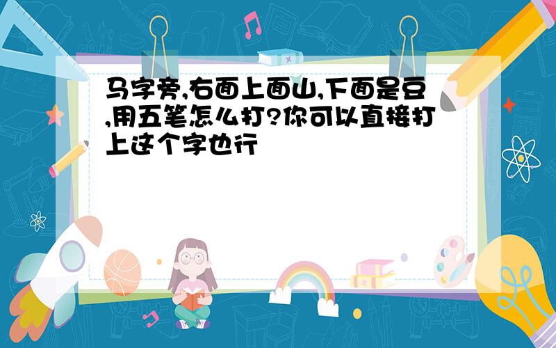 马字旁,右面上面山,下面是豆,用五笔怎么打?你可以直接打上这个字也行