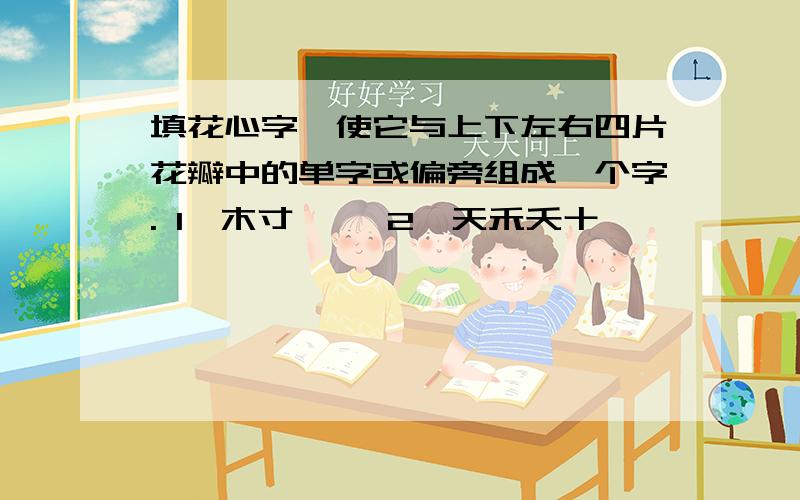 填花心字,使它与上下左右四片花瓣中的单字或偏旁组成一个字. 1、木寸丨一 2、天禾夭十