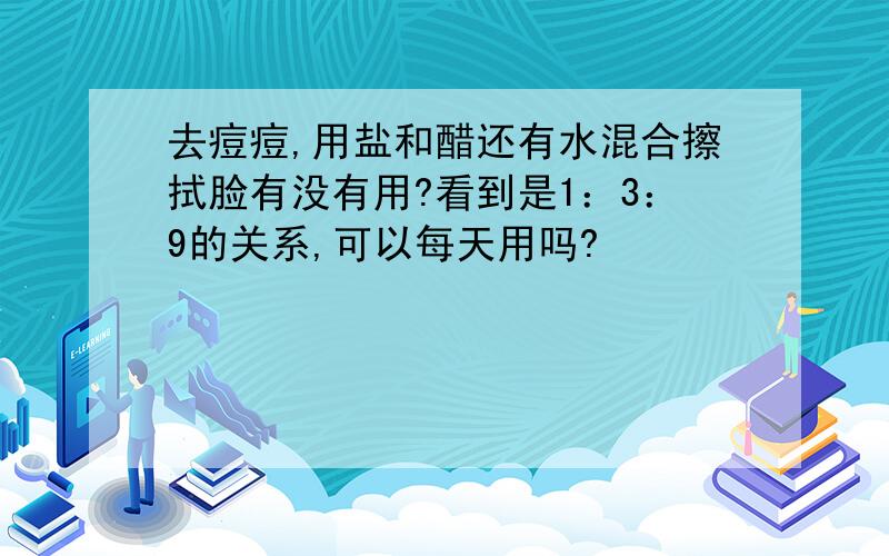 去痘痘,用盐和醋还有水混合擦拭脸有没有用?看到是1：3：9的关系,可以每天用吗?