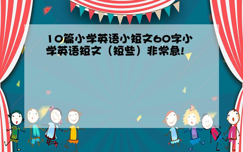 10篇小学英语小短文60字小学英语短文（短些）非常急!