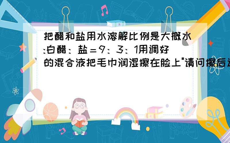 把醋和盐用水溶解比例是大概水:白醋：盐＝9：3：1用调好的混合液把毛巾润湿擦在脸上