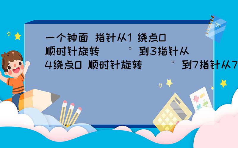 一个钟面 指针从1 绕点O 顺时针旋转（ ）°到3指针从4绕点O 顺时针旋转（ ）°到7指针从7 绕点O 顺时针旋转120°到（ ）指针从10 绕点O 顺时针旋转180°到（ ）