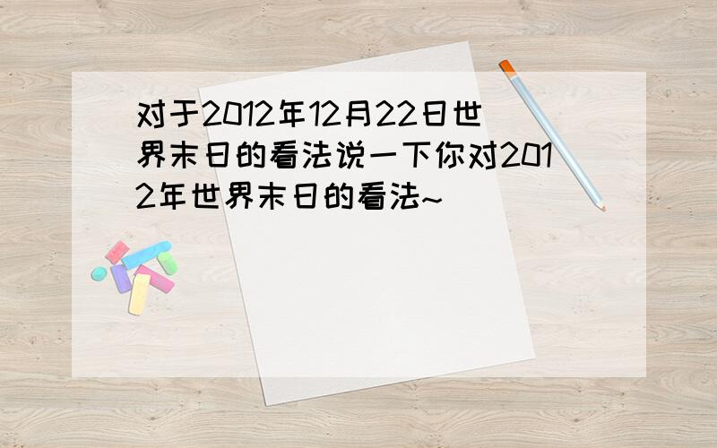 对于2012年12月22日世界末日的看法说一下你对2012年世界末日的看法~