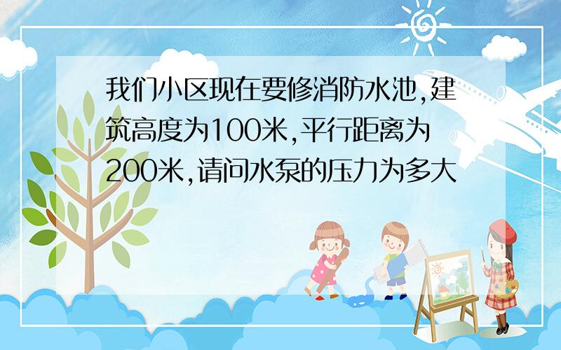 我们小区现在要修消防水池,建筑高度为100米,平行距离为200米,请问水泵的压力为多大