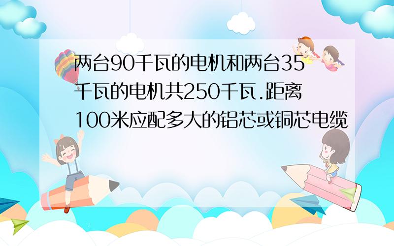 两台90千瓦的电机和两台35千瓦的电机共250千瓦.距离100米应配多大的铝芯或铜芯电缆