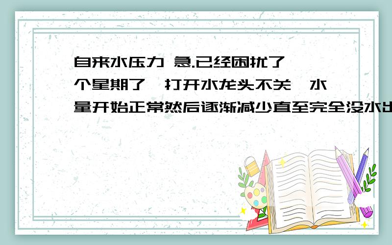 自来水压力 急.已经困扰了一个星期了,打开水龙头不关,水量开始正常然后逐渐减少直至完全没水出来.2、 3分钟后又有水了,但是却比正常水量细小很多.关闭水龙头后几分钟在打开,情况依然