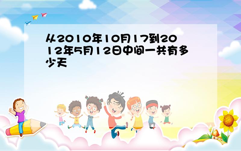 从2010年10月17到2012年5月12日中间一共有多少天