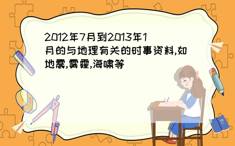 2012年7月到2013年1月的与地理有关的时事资料,如地震,雾霾,海啸等