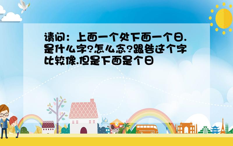 请问：上面一个处下面一个日.是什么字?怎么念?跟咎这个字比较像.但是下面是个日