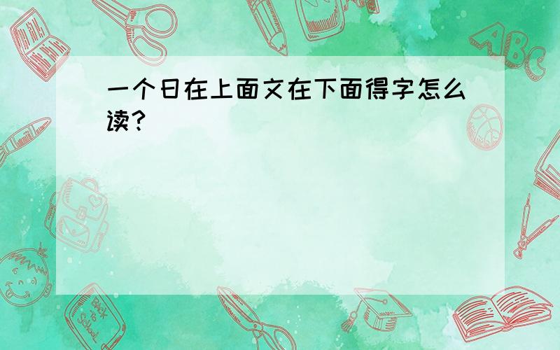 一个日在上面文在下面得字怎么读?