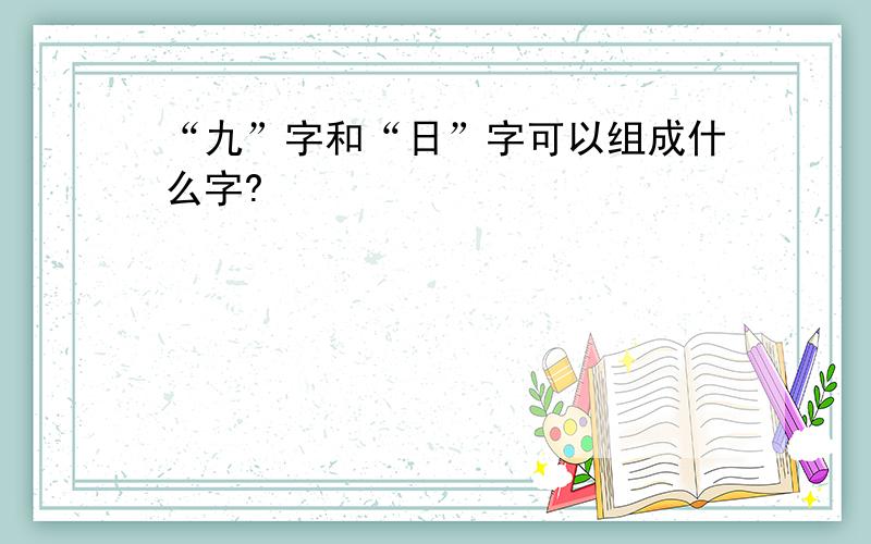 “九”字和“日”字可以组成什么字?